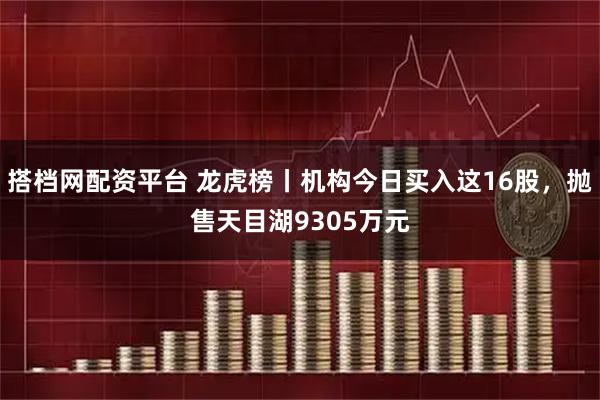 搭档网配资平台 龙虎榜丨机构今日买入这16股，抛售天目湖9305万元