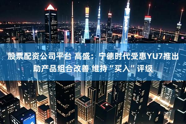 股票配资公司平台 高盛：宁德时代受惠YU7推出助产品组合改善 维持“买入”评级