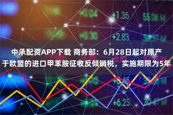 中承配资APP下载 商务部：6月28日起对原产于欧盟的进口甲苯胺征收反倾销税，实施期限为5年