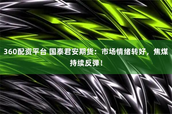360配资平台 国泰君安期货：市场情绪转好，焦煤持续反弹！