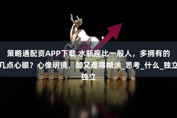 策略通配资APP下载 水瓶座比一般人，多拥有的几点心眼？心像明镜，却又难得糊涂_思考_什么_独立