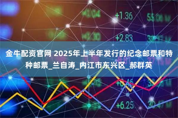 金牛配资官网 2025年上半年发行的纪念邮票和特种邮票_兰自涛_内江市东兴区_郝群英