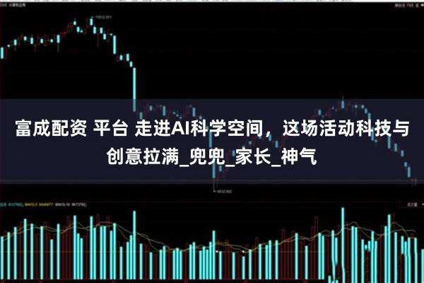 富成配资 平台 走进AI科学空间，这场活动科技与创意拉满_兜兜_家长_神气