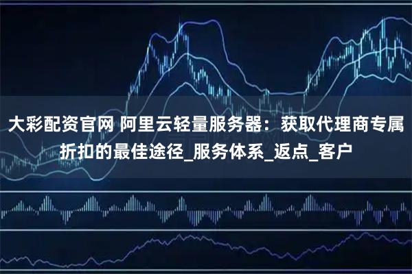 大彩配资官网 阿里云轻量服务器：获取代理商专属折扣的最佳途径_服务体系_返点_客户