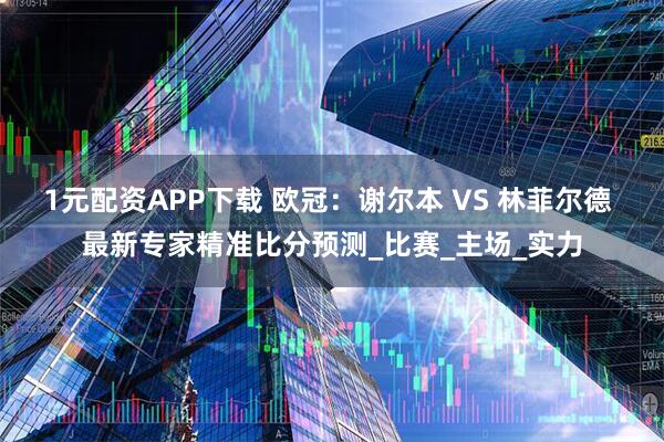 1元配资APP下载 欧冠：谢尔本 VS 林菲尔德 最新专家精准比分预测_比赛_主场_实力