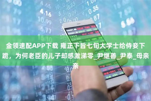 金领速配APP下载 雍正下旨七旬大学士给侍妾下跪，为何老臣的儿子却感激涕零_尹继善_尹泰_母亲