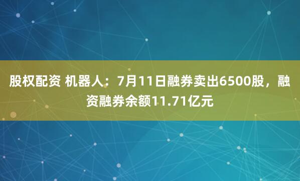 股权配资 机器人：7月11日融券卖出6500股，融资融券余额11.71亿元