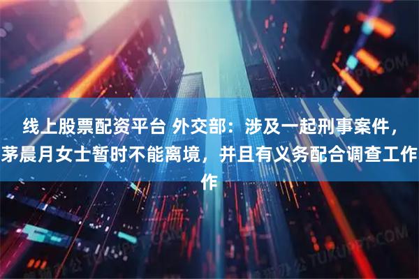 线上股票配资平台 外交部：涉及一起刑事案件，茅晨月女士暂时不能离境，并且有义务配合调查工作