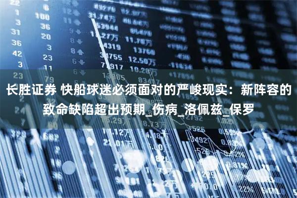 长胜证券 快船球迷必须面对的严峻现实：新阵容的致命缺陷超出预期_伤病_洛佩兹_保罗