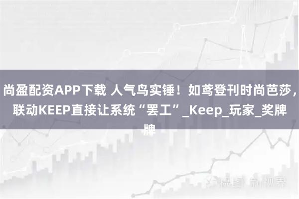 尚盈配资APP下载 人气鸟实锤！如鸢登刊时尚芭莎，联动KEEP直接让系统“罢工”_Keep_玩家_奖牌