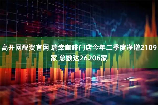 高开网配资官网 瑞幸咖啡门店今年二季度净增2109家 总数达26206家