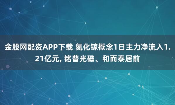 金股网配资APP下载 氮化镓概念1日主力净流入1.21亿元, 铭普光磁、和而泰居前