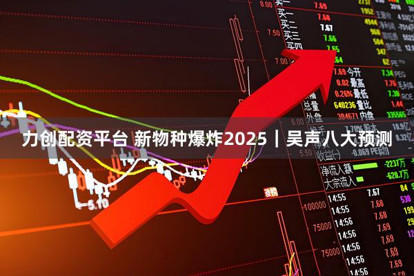力创配资平台 新物种爆炸2025｜吴声八大预测