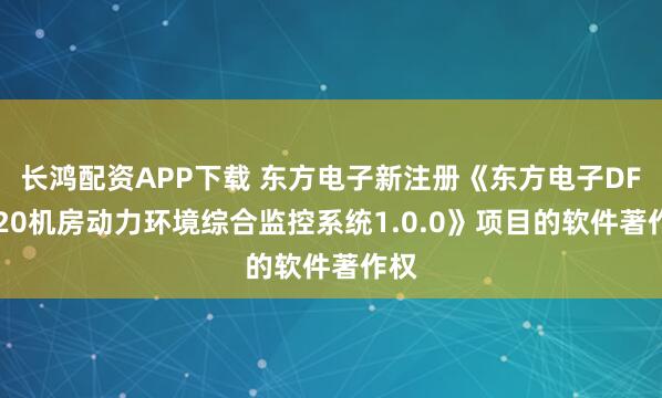 长鸿配资APP下载 东方电子新注册《东方电子DF1520机房动力环境综合监控系统1.0.0》项目的软件著作权