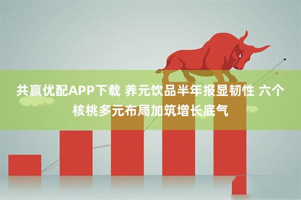 共赢优配APP下载 养元饮品半年报显韧性 六个核桃多元布局加筑增长底气