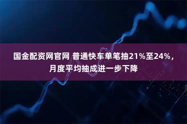 国金配资网官网 普通快车单笔抽21%至24%，月度平均抽成进一步下降