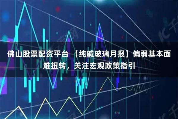 佛山股票配资平台 【纯碱玻璃月报】偏弱基本面难扭转，关注宏观政策指引