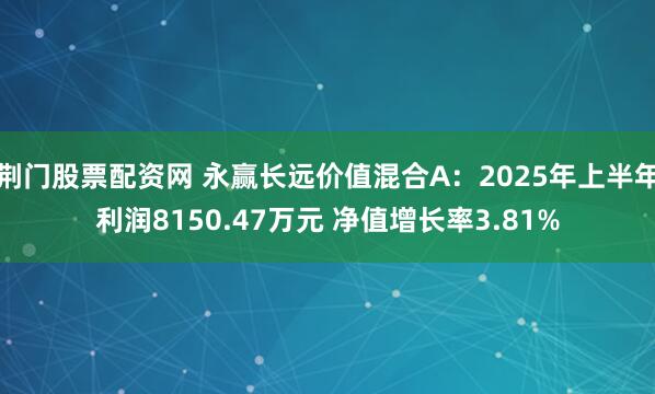荆门股票配资网 永赢长远价值混合A：2025年上半年利润8150.47万元 净值增长率3.81%
