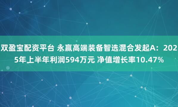 双盈宝配资平台 永赢高端装备智选混合发起A：2025年上半年利润594万元 净值增长率10.47%