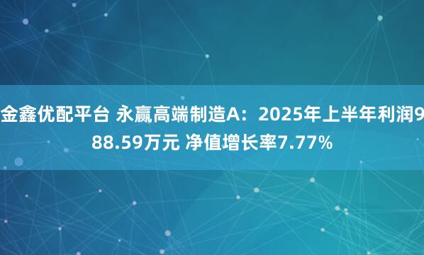 金鑫优配平台 永赢高端制造A：2025年上半年利润988.59万元 净值增长率7.77%
