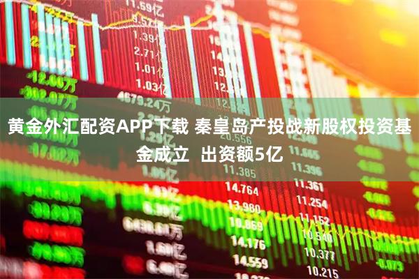 黄金外汇配资APP下载 秦皇岛产投战新股权投资基金成立  出资额5亿