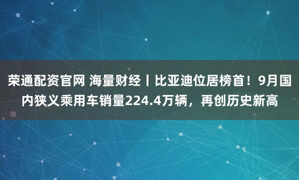 荣通配资官网 海量财经丨比亚迪位居榜首！9月国内狭义乘用车销量224.4万辆，再创历史新高