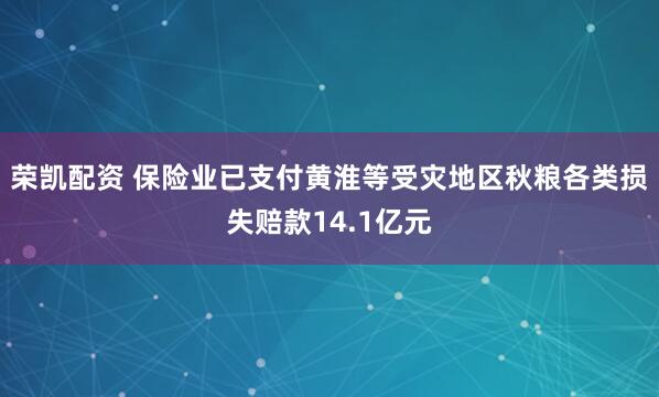 荣凯配资 保险业已支付黄淮等受灾地区秋粮各类损失赔款14.1亿元