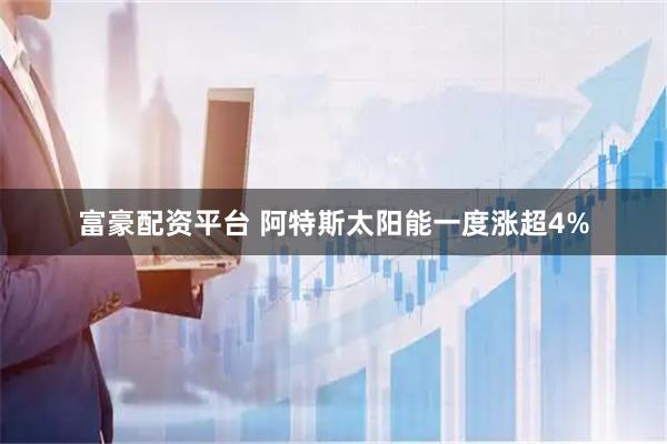 富豪配资平台 阿特斯太阳能一度涨超4%