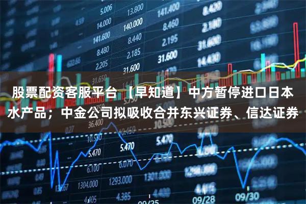 股票配资客服平台 【早知道】中方暂停进口日本水产品；中金公司拟吸收合并东兴证券、信达证券