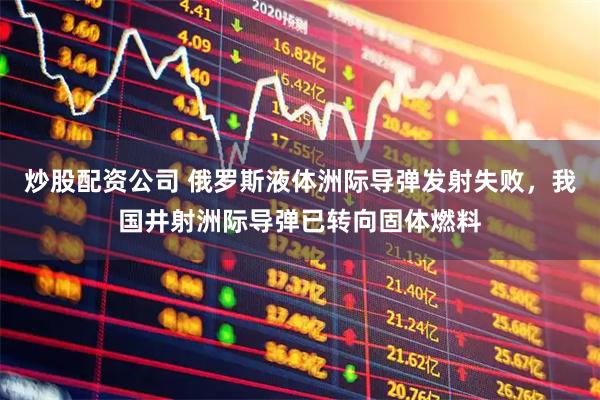 炒股配资公司 俄罗斯液体洲际导弹发射失败，我国井射洲际导弹已转向固体燃料