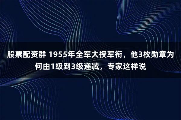 股票配资群 1955年全军大授军衔，他3枚勋章为何由1级到3级递减，专家这样说