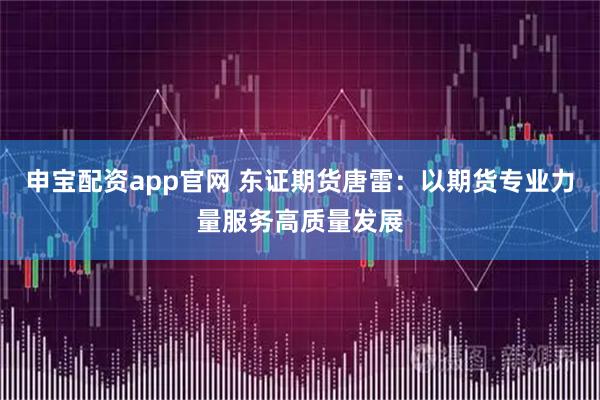 申宝配资app官网 东证期货唐雷：以期货专业力量服务高质量发展