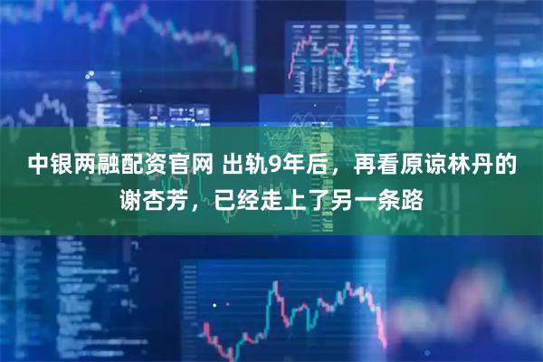 中银两融配资官网 出轨9年后，再看原谅林丹的谢杏芳，已经走上了另一条路