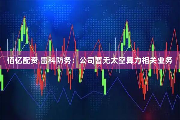 佰亿配资 雷科防务：公司暂无太空算力相关业务