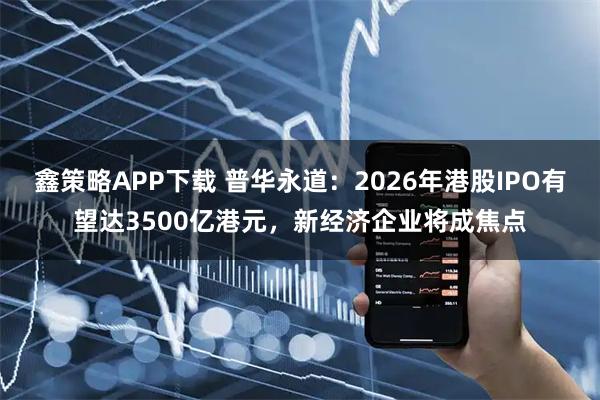鑫策略APP下载 普华永道：2026年港股IPO有望达3500亿港元，新经济企业将成焦点