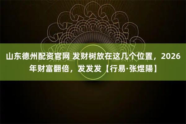 山东德州配资官网 发财树放在这几个位置，2026年财富翻倍，发发发【行易·张煜陽】