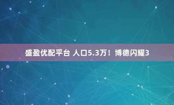 盛盈优配平台 人口5.3万！博德闪耀3