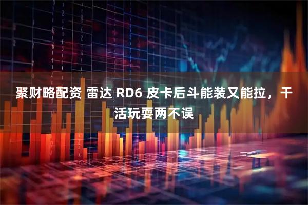 聚财略配资 雷达 RD6 皮卡后斗能装又能拉，干活玩耍两不误