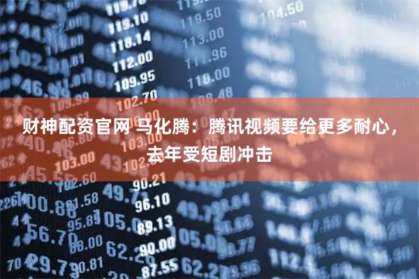 财神配资官网 马化腾：腾讯视频要给更多耐心，去年受短剧冲击