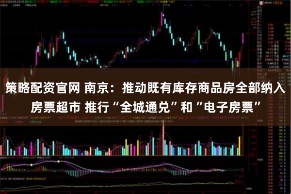策略配资官网 南京：推动既有库存商品房全部纳入房票超市 推行“全城通兑”和“电子房票”