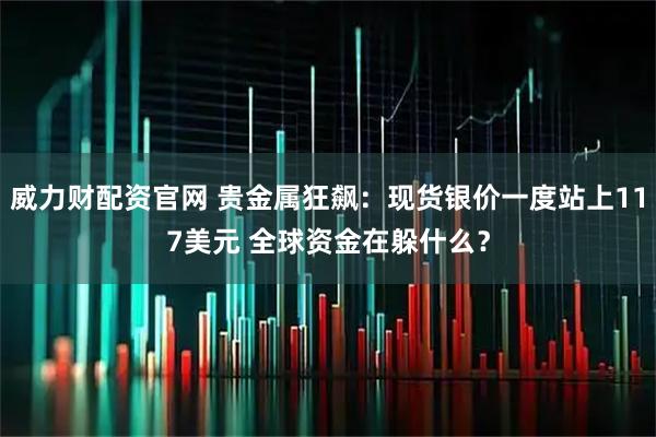 威力财配资官网 贵金属狂飙：现货银价一度站上117美元 全球资金在躲什么？