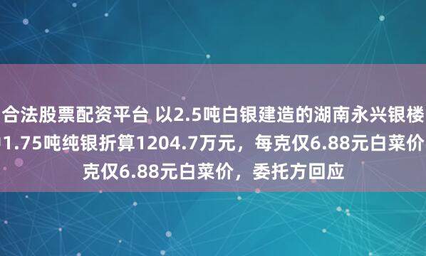 合法股票配资平台 以2.5吨白银建造的湖南永兴银楼被拍卖，其中1.75吨纯银折算1204.7万元，每克仅6.88元白菜价，委托方回应