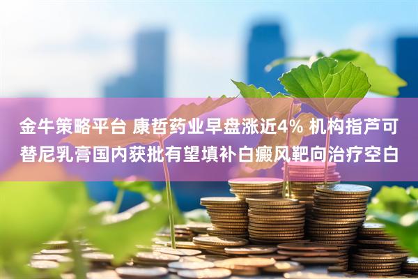 金牛策略平台 康哲药业早盘涨近4% 机构指芦可替尼乳膏国内获批有望填补白癜风靶向治疗空白
