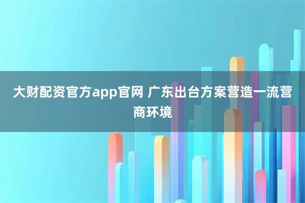大财配资官方app官网 广东出台方案营造一流营商环境
