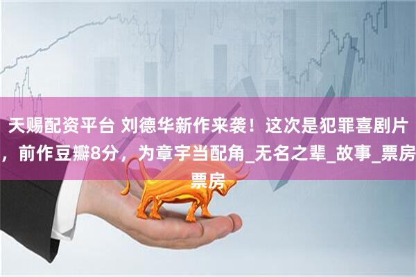天赐配资平台 刘德华新作来袭！这次是犯罪喜剧片，前作豆瓣8分，为章宇当配角_无名之辈_故事_票房