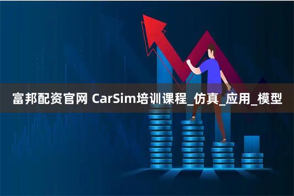 富邦配资官网 CarSim培训课程_仿真_应用_模型
