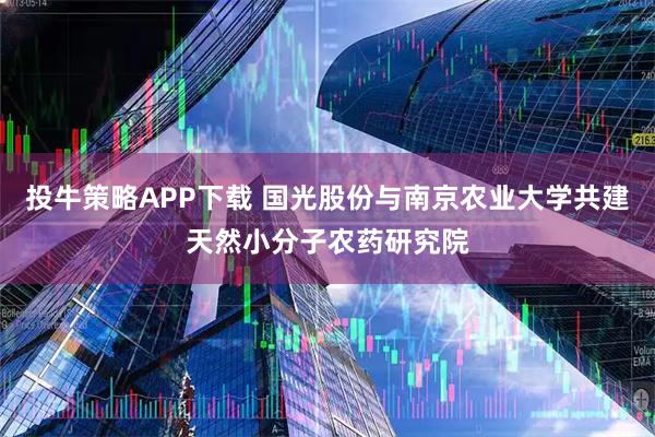 投牛策略APP下载 国光股份与南京农业大学共建天然小分子农药研究院