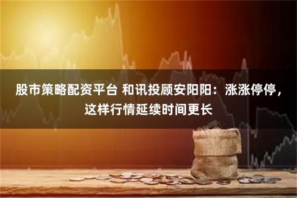 股市策略配资平台 和讯投顾安阳阳：涨涨停停，这样行情延续时间更长