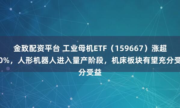 金致配资平台 工业母机ETF（159667）涨超1.0%，人形机器人进入量产阶段，机床板块有望充分受益