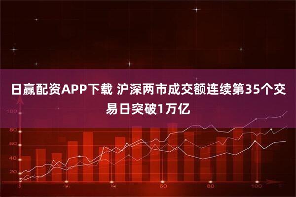 日赢配资APP下载 沪深两市成交额连续第35个交易日突破1万亿